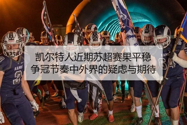 凯尔特人近期苏超赛果平稳 争冠节奏中外界的疑虑与期待