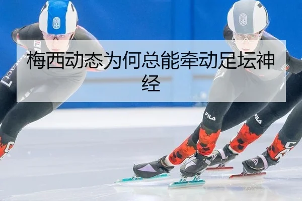 梅西动态为何总能牵动足坛神经
